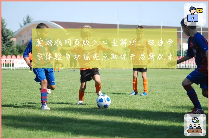爱游戏网页版入口全解析：极速登录体验与功能亮点助你开启新欢乐