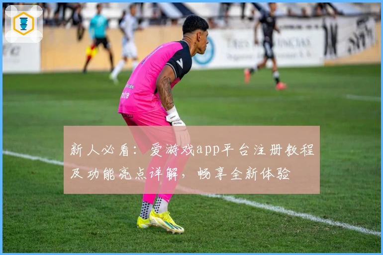 新人必看：爱游戏app平台注册教程及功能亮点详解，畅享全新体验