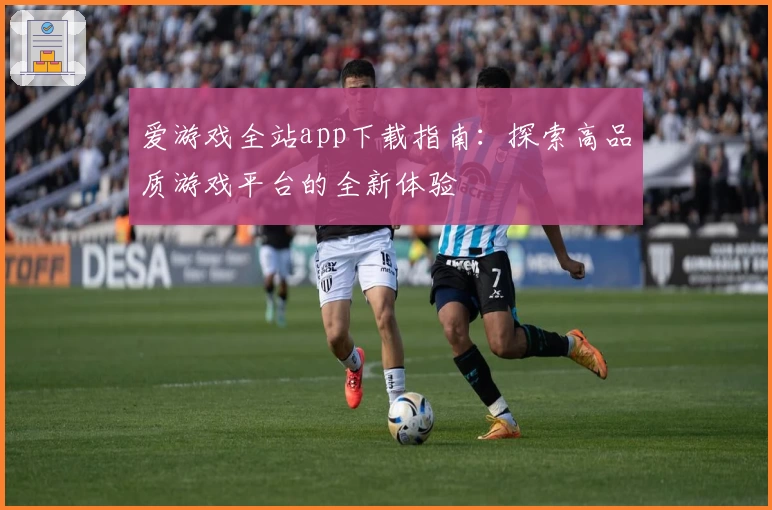 爱游戏全站app下载指南：探索高品质游戏平台的全新体验