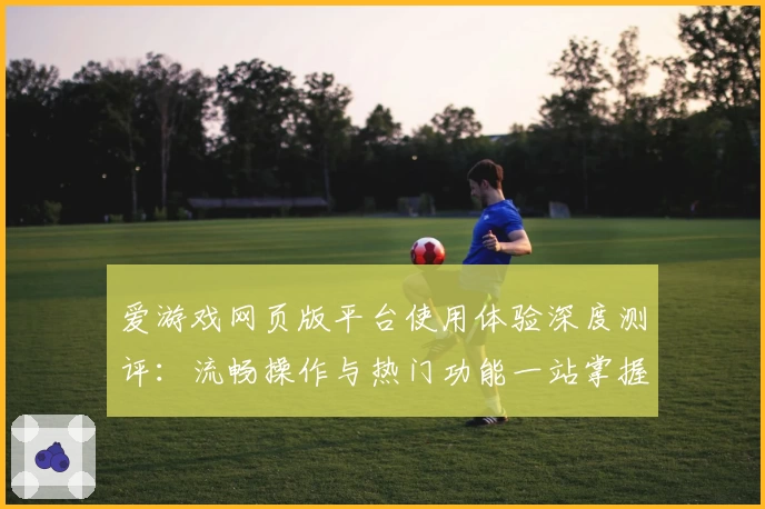 爱游戏网页版平台使用体验深度测评：流畅操作与热门功能一站掌握