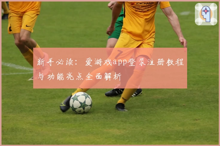 新手必读：爱游戏app登录注册教程与功能亮点全面解析