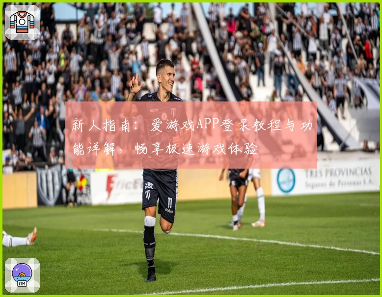 新人指南:爱游戏APP登录教程与功能详解,畅享极速游戏体验