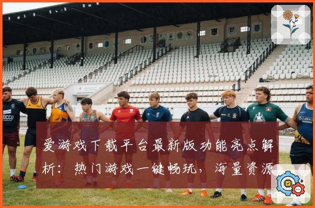 爱游戏下载平台最新版功能亮点解析：热门游戏一键畅玩，海量资源尽在掌握