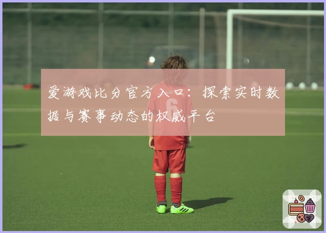 爱游戏比分官方入口：探索实时数据与赛事动态的权威平台