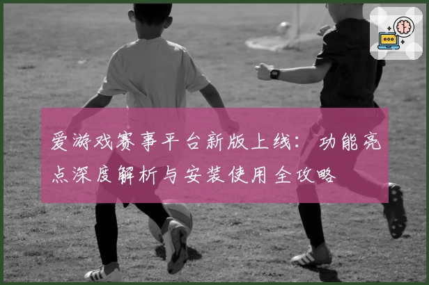 爱游戏赛事平台新版上线:功能亮点深度解析与安装使用全攻略