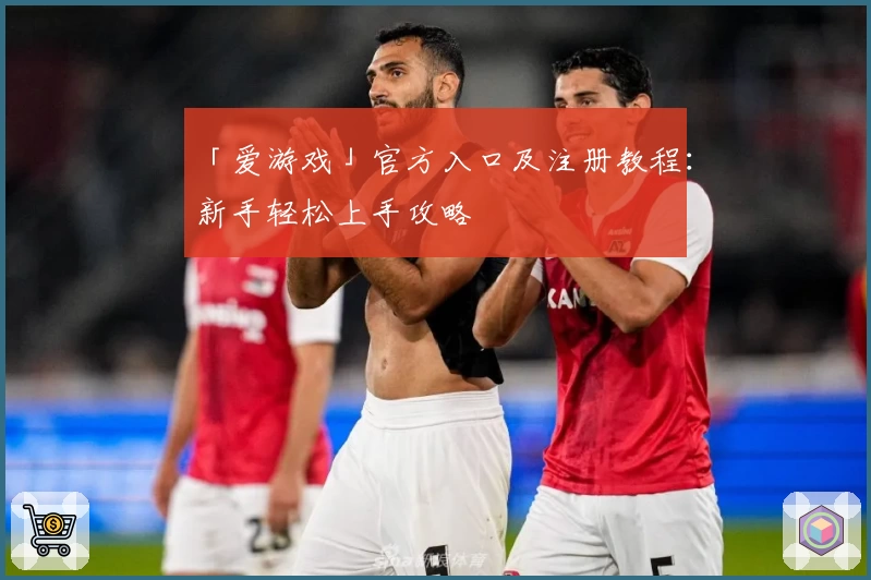「爱游戏」官方入口及注册教程：新手轻松上手攻略