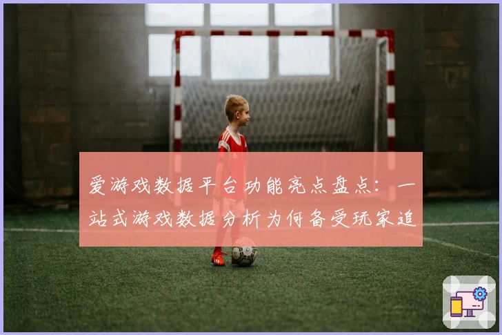 爱游戏数据平台功能亮点盘点:一站式游戏数据分析为何备受玩家追捧