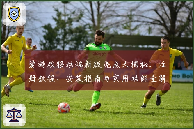 爱游戏移动端新版亮点大揭秘：注册教程、安装指南与实用功能全解析