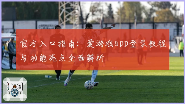 官方入口指南：爱游戏app登录教程与功能亮点全面解析