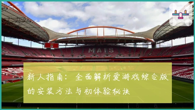 新人指南：全面解析爱游戏综合版的安装方法与初体验秘诀