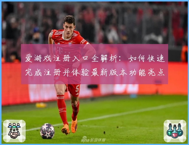 爱游戏注册入口全解析：如何快速完成注册并体验最新版本功能亮点