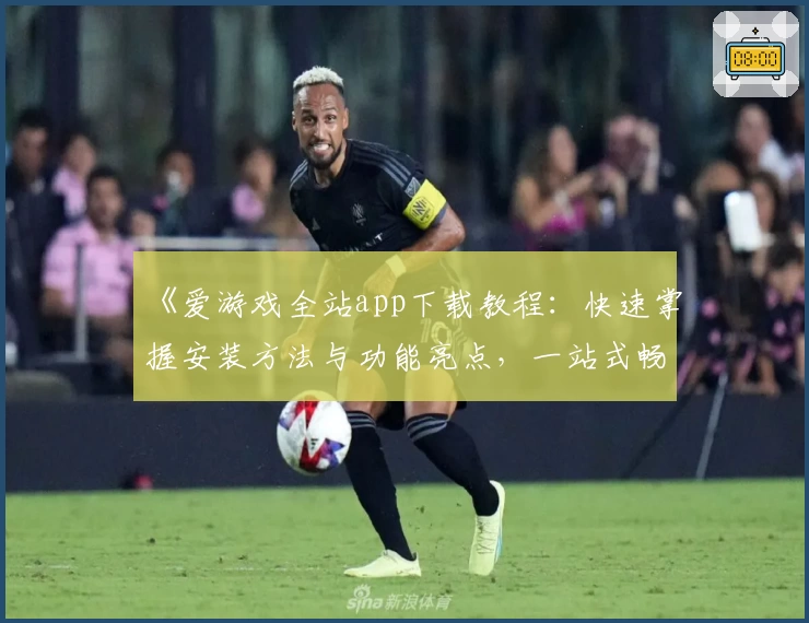 《爱游戏全站app下载教程：快速掌握安装方法与功能亮点，一站式畅享优质体验》
