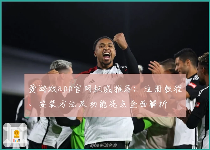 爱游戏app官网权威推荐：注册教程、安装方法及功能亮点全面解析