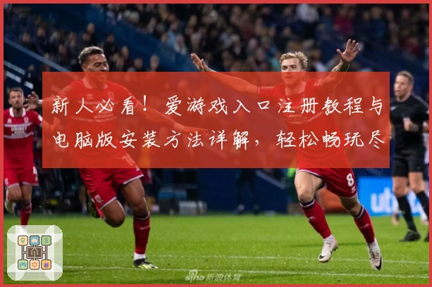 新人必看！爱游戏入口注册教程与电脑版安装方法详解，轻松畅玩尽享精彩