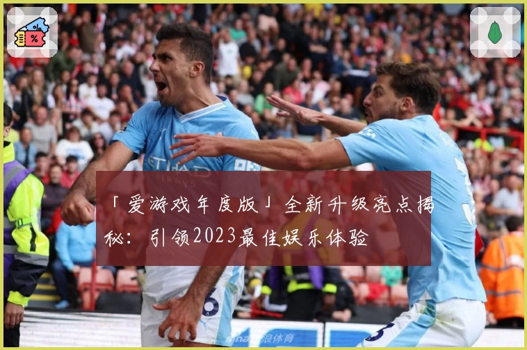 「爱游戏年度版」全新升级亮点揭秘：引领2023最佳娱乐体验