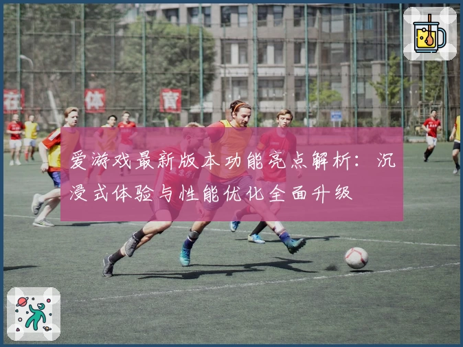 爱游戏最新版本功能亮点解析：沉浸式体验与性能优化全面升级