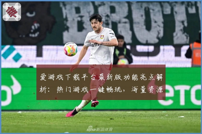 爱游戏下载平台最新版功能亮点解析：热门游戏一键畅玩，海量资源尽在掌握