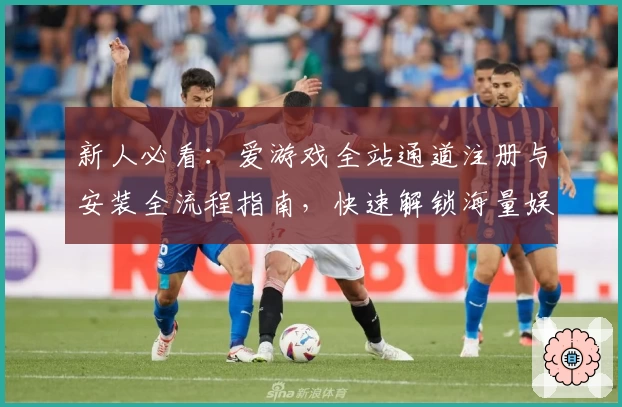 新人必看：爱游戏全站通道注册与安装全流程指南，快速解锁海量娱乐体验