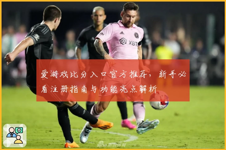 爱游戏比分入口官方推荐，新手必看注册指南与功能亮点解析