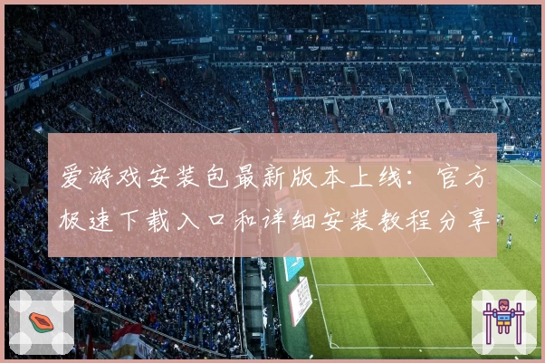 爱游戏安装包最新版本上线：官方极速下载入口和详细安装教程分享