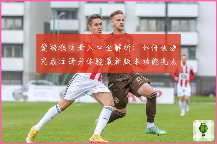 爱游戏注册入口全解析：如何快速完成注册并体验最新版本功能亮点