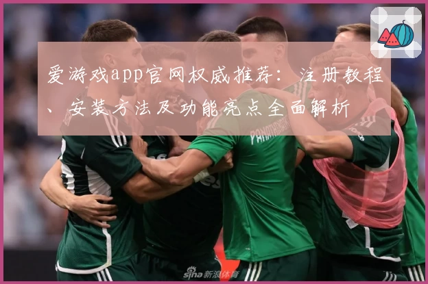 爱游戏app官网权威推荐：注册教程、安装方法及功能亮点全面解析