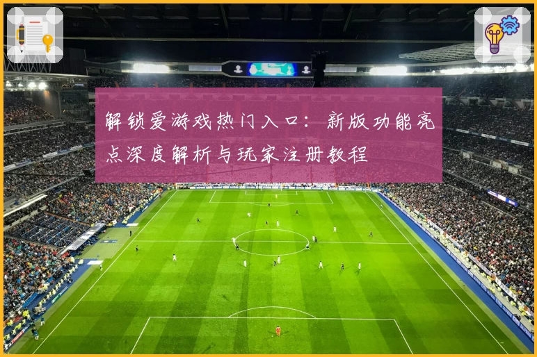 解锁爱游戏热门入口：新版功能亮点深度解析与玩家注册教程