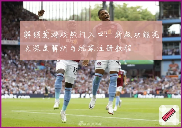 解锁爱游戏热门入口：新版功能亮点深度解析与玩家注册教程