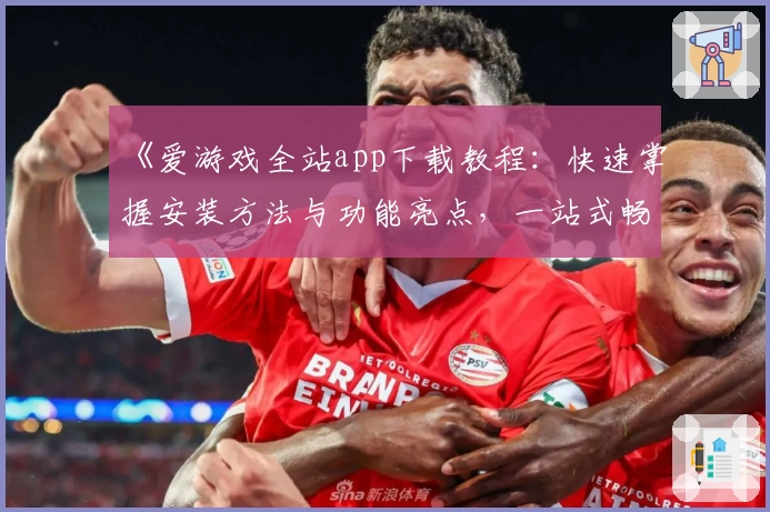 《爱游戏全站app下载教程：快速掌握安装方法与功能亮点，一站式畅享优质体验》
