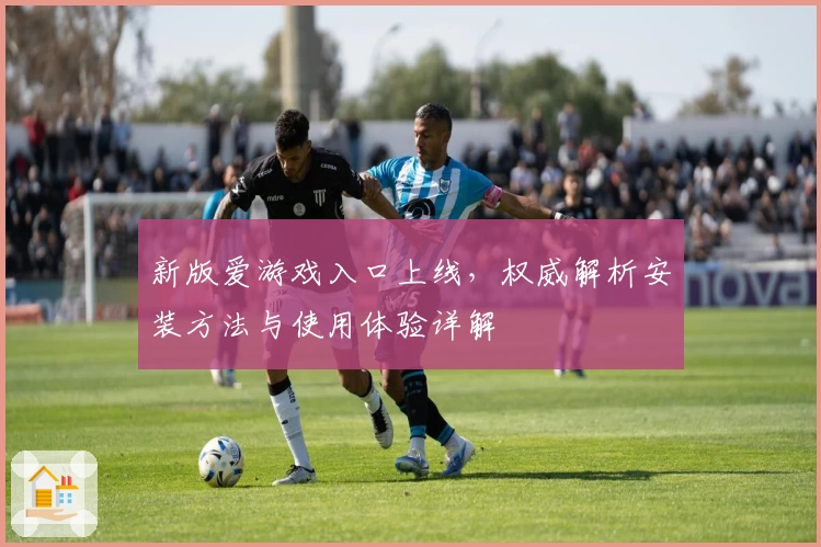 新版爱游戏入口上线，权威解析安装方法与使用体验详解