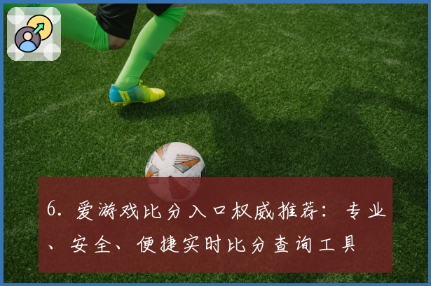 6. 爱游戏比分入口权威推荐：专业、安全、便捷实时比分查询工具