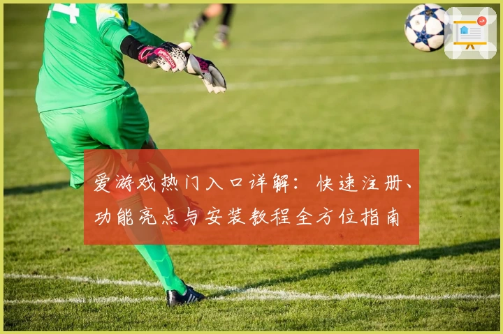 爱游戏热门入口详解：快速注册、功能亮点与安装教程全方位指南