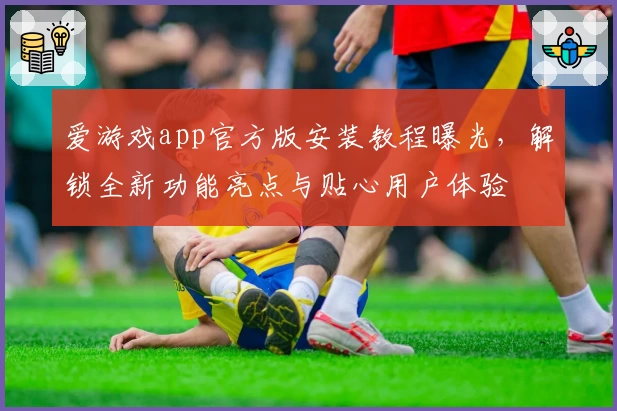 爱游戏app官方版安装教程曝光，解锁全新功能亮点与贴心用户体验