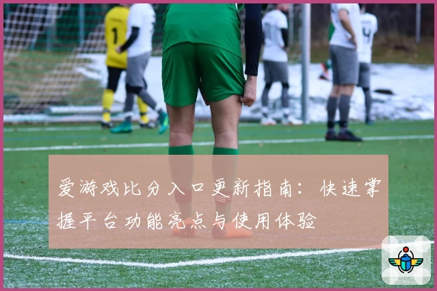 爱游戏比分入口更新指南：快速掌握平台功能亮点与使用体验