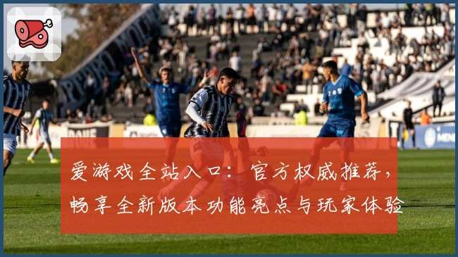 爱游戏全站入口：官方权威推荐，畅享全新版本功能亮点与玩家体验