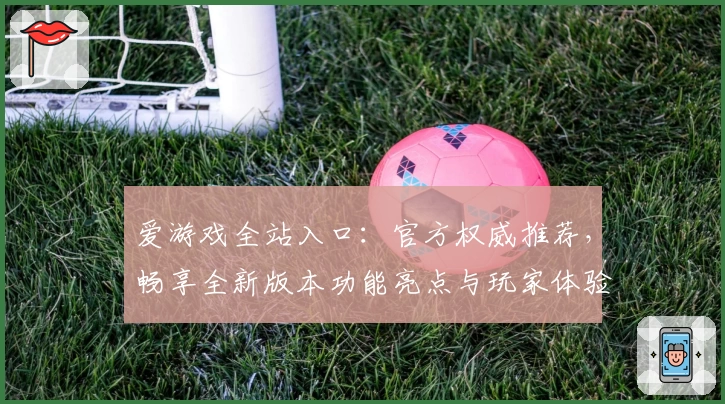 爱游戏全站入口：官方权威推荐，畅享全新版本功能亮点与玩家体验