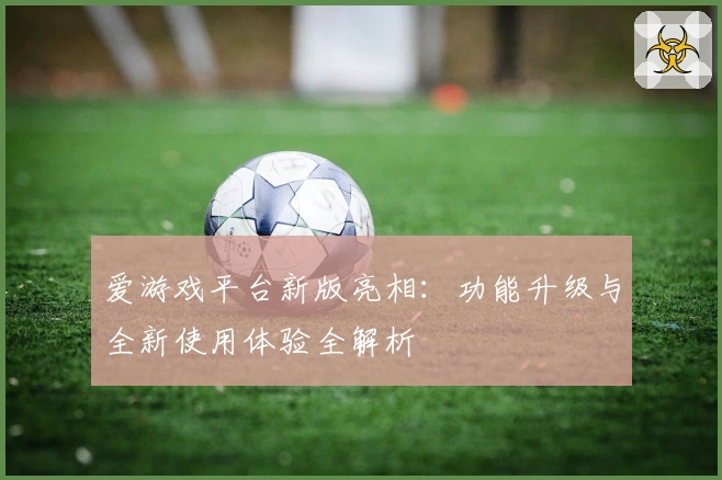 爱游戏平台新版亮相：功能升级与全新使用体验全解析
