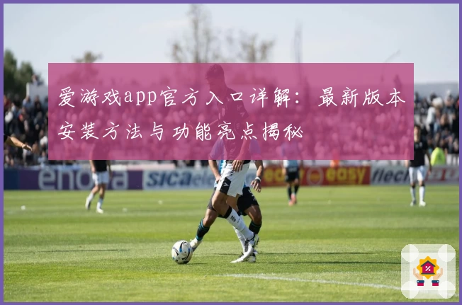 爱游戏app官方入口详解：最新版本安装方法与功能亮点揭秘