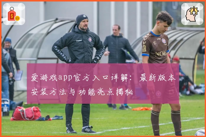 爱游戏app官方入口详解：最新版本安装方法与功能亮点揭秘